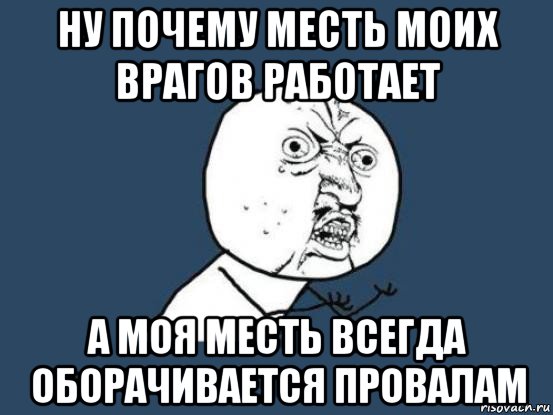 ну почему месть моих врагов работает а моя месть всегда оборачивается провалам, Мем Ну почему