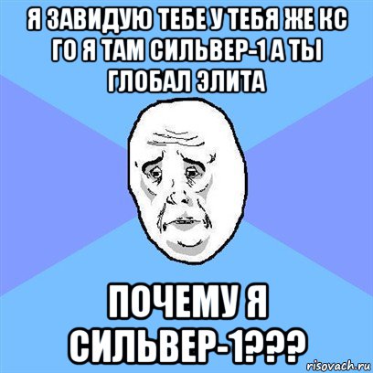 я завидую тебе у тебя же кс го я там сильвер-1 а ты глобал элита почему я сильвер-1???, Мем Okay face