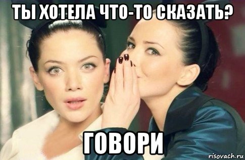 ты хотела что-то сказать? говори, Мем  Он