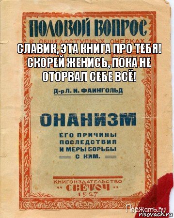 Славик, эта книга про тебя! Скорей женись, пока не оторвал себе всё!