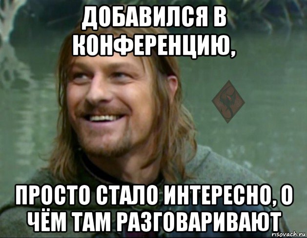 добавился в конференцию, просто стало интересно, о чём там разговаривают, Мем ОР Тролль Боромир