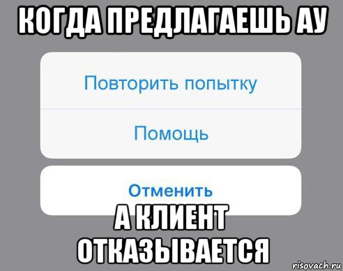 когда предлагаешь ау а клиент отказывается, Мем Отменить Помощь Повторить попытку