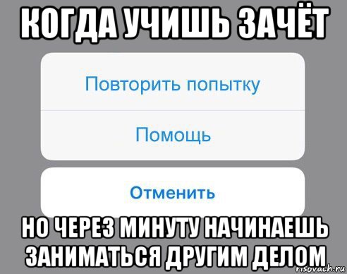 когда учишь зачёт но через минуту начинаешь заниматься другим делом, Мем Отменить Помощь Повторить попытку