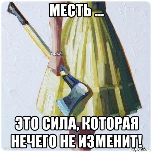 месть ... это сила, которая нечего не изменит!