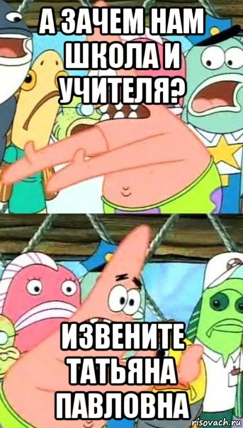 а зачем нам школа и учителя? извените татьяна павловна, Мем Патрик (берешь и делаешь)