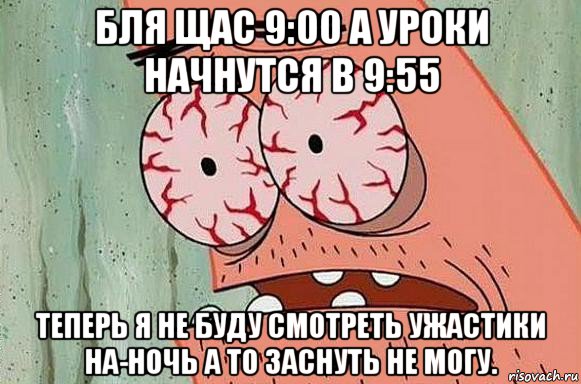 бля щас 9:00 а уроки начнутся в 9:55 теперь я не буду смотреть ужастики на-ночь а то заснуть не могу., Мем  Патрик в ужасе