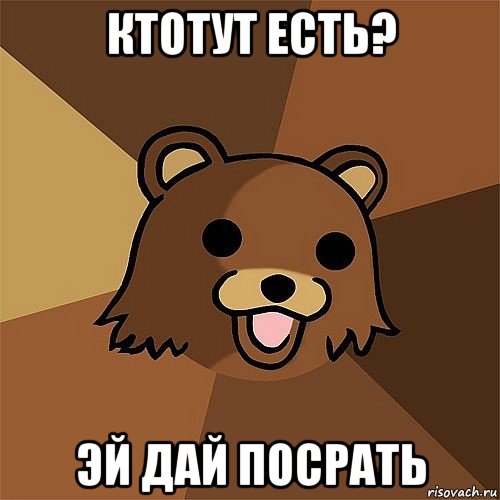 ктотут есть? эй дай посрать