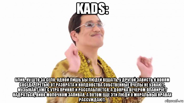 kads: блин, ну што за село. одной лишь бы людей вешать, у другой зависть к коням соседа, третью от разврата и колдовства собственные пчелы не узнают, музыкант уже с утра принял и расслабляется, а доярка вечером планирует надраться, вино молочком запивая. а потом еще эти люди о моральных нравах рассуждают., Мем    PenApple