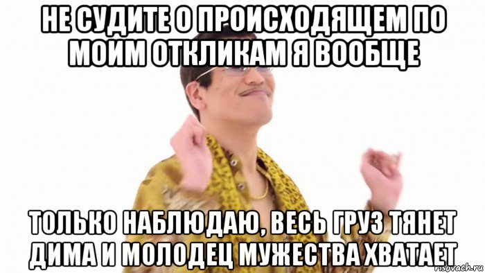 не судите о происходящем по моим откликам я вообще только наблюдаю, весь груз тянет дима и молодец мужества хватает, Мем    PenApple