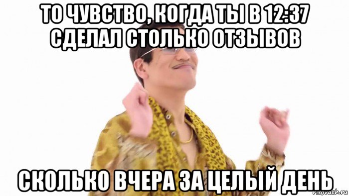 то чувство, когда ты в 12:37 сделал столько отзывов сколько вчера за целый день, Мем    PenApple