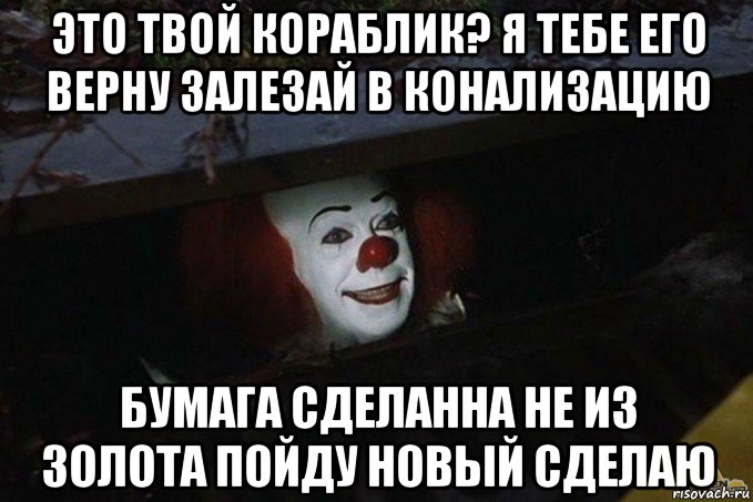 это твой кораблик? я тебе его верну залезай в конализацию бумага сделанна не из золота пойду новый сделаю, Мем  Пеннивайз