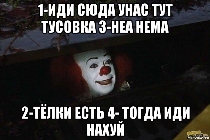 1-иди сюда унас тут тусовка 3-неа нема 2-тёлки есть 4- тогда иди нахуй