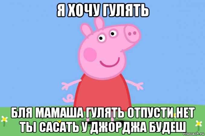 я хочу гулять бля мамаша гулять отпусти нет ты сасать у джорджа будеш, Мем Пеппа