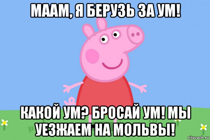 маам, я берузь за ум! какой ум? бросай ум! мы уезжаем на мольвы!, Мем Пеппа