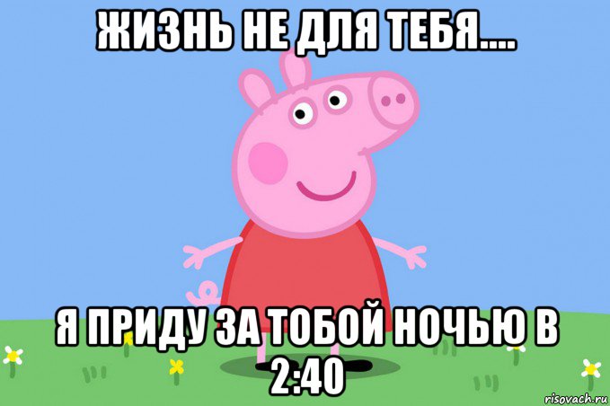 жизнь не для тебя.... я приду за тобой ночью в 2:40, Мем Пеппа