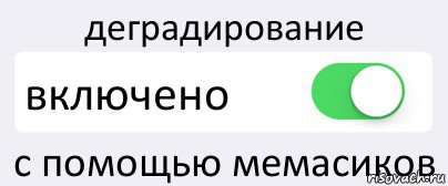 деградирование включено с помощью мемасиков