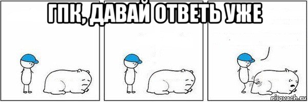 гпк, давай ответь уже 