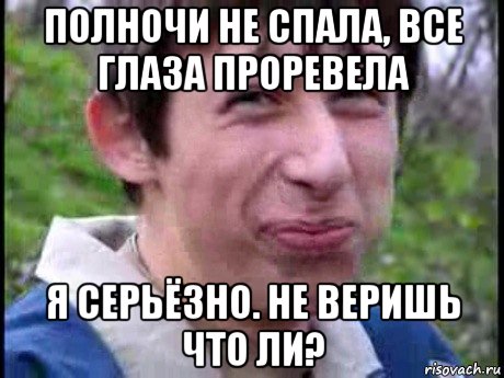 полночи не спала, все глаза проревела я серьёзно. не веришь что ли?, Мем  Пиздун