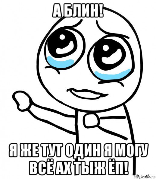 а блин! я же тут один я могу всё ах тыж ёп!, Мем  please  с вытянутой рукой