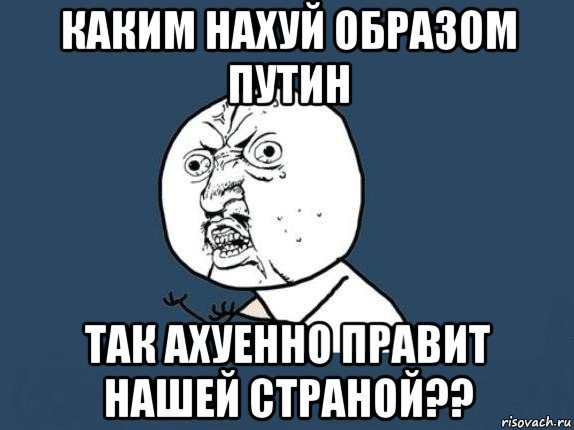 каким нахуй образом путин так ахуенно правит нашей страной??, Мем  почему мем