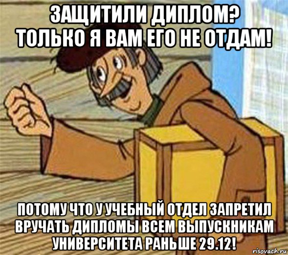 защитили диплом? только я вам его не отдам! потому что у учебный отдел запретил вручать дипломы всем выпускникам университета раньше 29.12!, Мем Почтальон Печкин