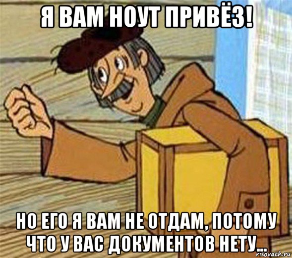 я вам ноут привёз! но его я вам не отдам, потому что у вас документов нету..., Мем Почтальон Печкин