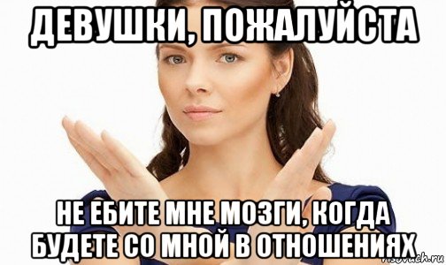 девушки, пожалуйста не ебите мне мозги, когда будете со мной в отношениях, Мем Пожалуйста не предлагайте мне