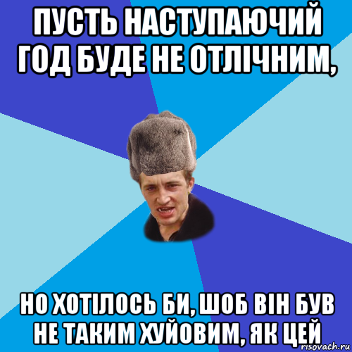 пусть наступаючий год буде не отлічним, но хотілось би, шоб він був не таким хуйовим, як цей