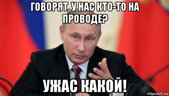 говорят, у нас кто-то на проводе? ужас какой!