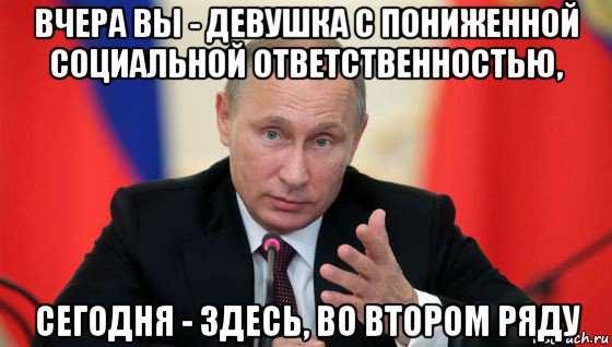 вчера вы - девушка с пониженной социальной ответственностью, сегодня - здесь, во втором ряду, Мем Президент владмир путин герой и доброй