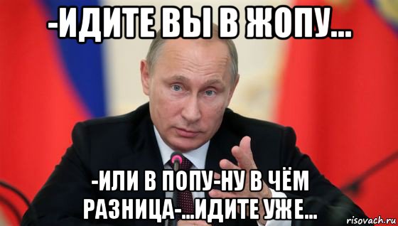 -идите вы в жопу... -или в попу-ну в чём разница-...идите уже...