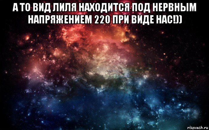 а то вид лиля находится под нервным напряжением 220 при виде нас!)) , Мем Просто космос