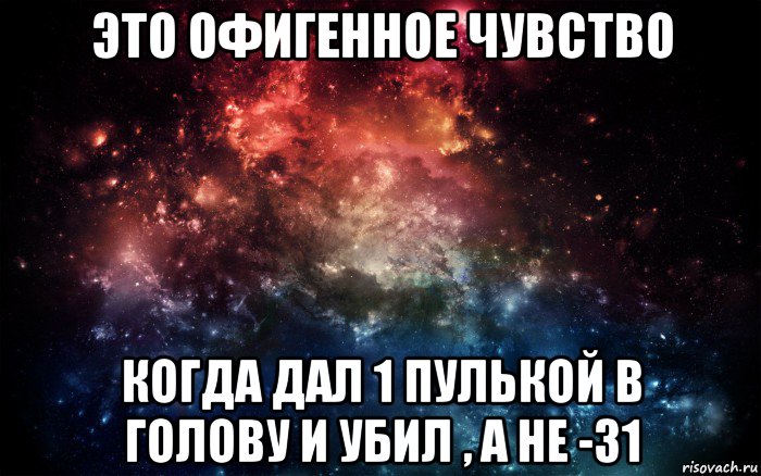 это офигенное чувство когда дал 1 пулькой в голову и убил , а не -31, Мем Просто космос