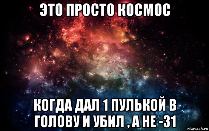 это просто космос когда дал 1 пулькой в голову и убил , а не -31, Мем Просто космос