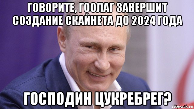 говорите, гоолаг завершит создание скайнета до 2024 года господин цукребрег?