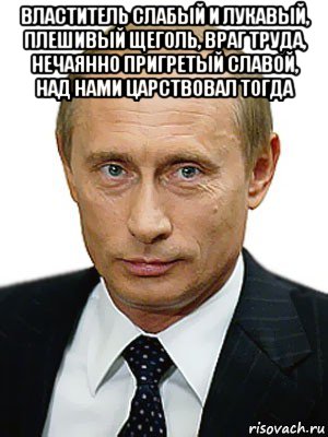 властитель слабый и лукавый, плешивый щеголь, враг труда, нечаянно пригретый славой, над нами царствовал тогда , Мем Путин