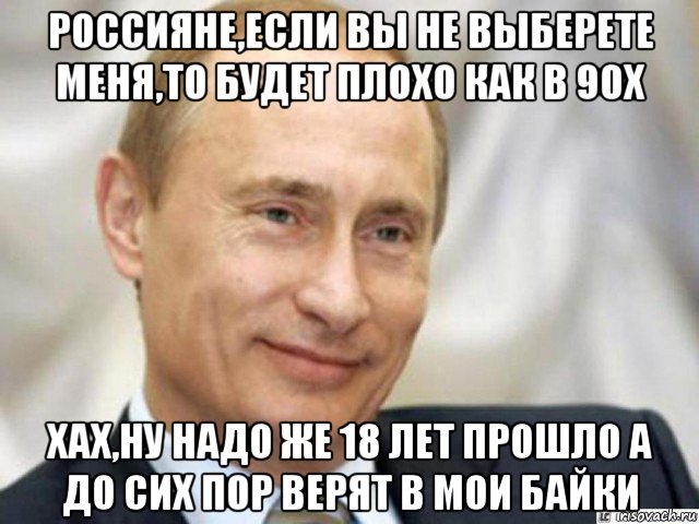 россияне,если вы не выберете меня,то будет плохо как в 90х хах,ну надо же 18 лет прошло а до сих пор верят в мои байки