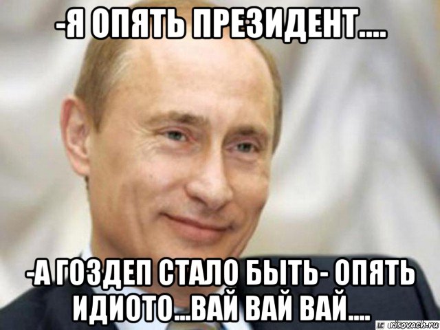 -я опять президент.... -а гоздеп стало быть- опять идиото...вай вай вай...., Мем Ухмыляющийся Путин