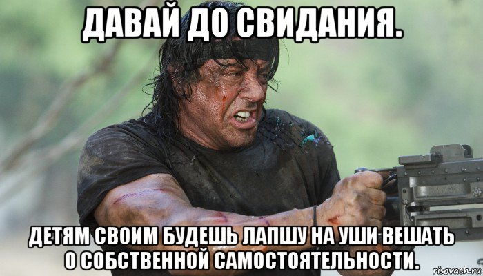 давай до свидания. детям своим будешь лапшу на уши вешать о собственной самостоятельности., Мем Рэмбо