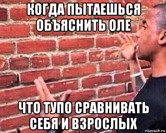 когда пытаешься объяснить оле что тупо сравнивать себя и взрослых, Мем разговор со стеной