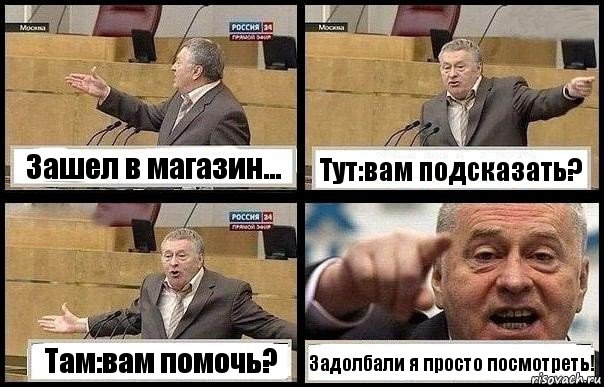 Зашел в магазин... Тут:вам подсказать? Там:вам помочь? Задолбали я просто посмотреть!