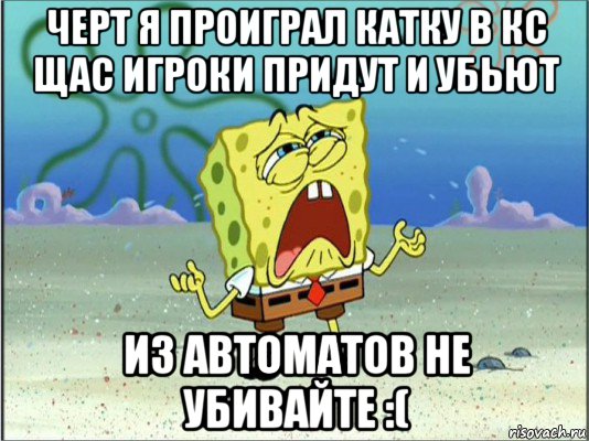 черт я проиграл катку в кс щас игроки придут и убьют из автоматов не убивайте :(, Мем Спанч Боб плачет