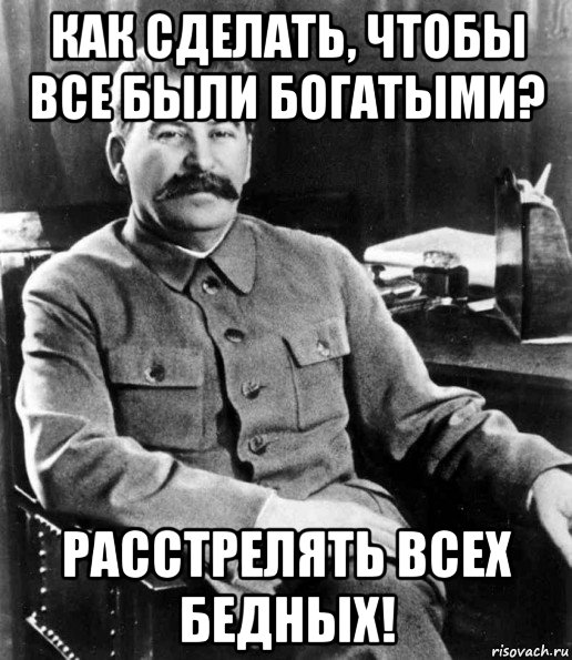 как сделать, чтобы все были богатыми? расстрелять всех бедных!, Мем  иосиф сталин