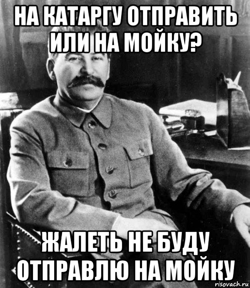 на катаргу отправить или на мойку? жалеть не буду отправлю на мойку, Мем  иосиф сталин