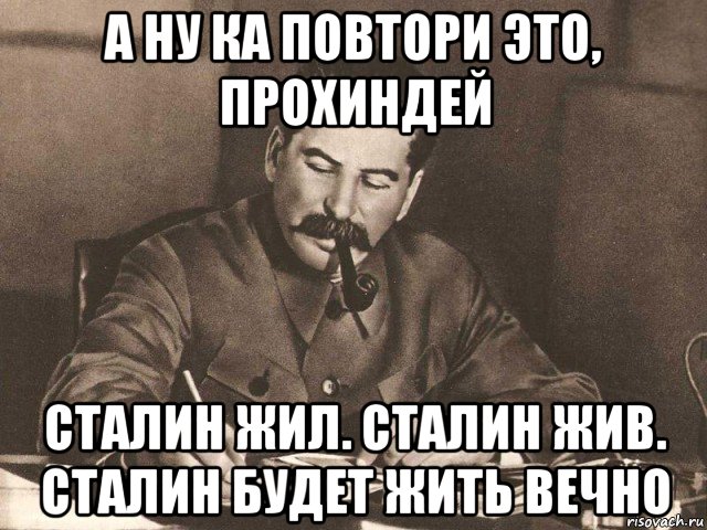 а ну ка повтори это, прохиндей сталин жил. сталин жив. сталин будет жить вечно, Мем Сталин