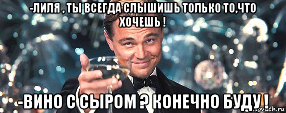 -лиля , ты всегда слышишь только то,что хочешь ! -вино с сыром ? конечно буду !, Мем  старина Гэтсби