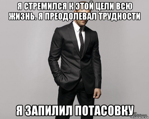 я стремился к этой цели всю жизнь. я преодолевал трудности я запилил потасовку