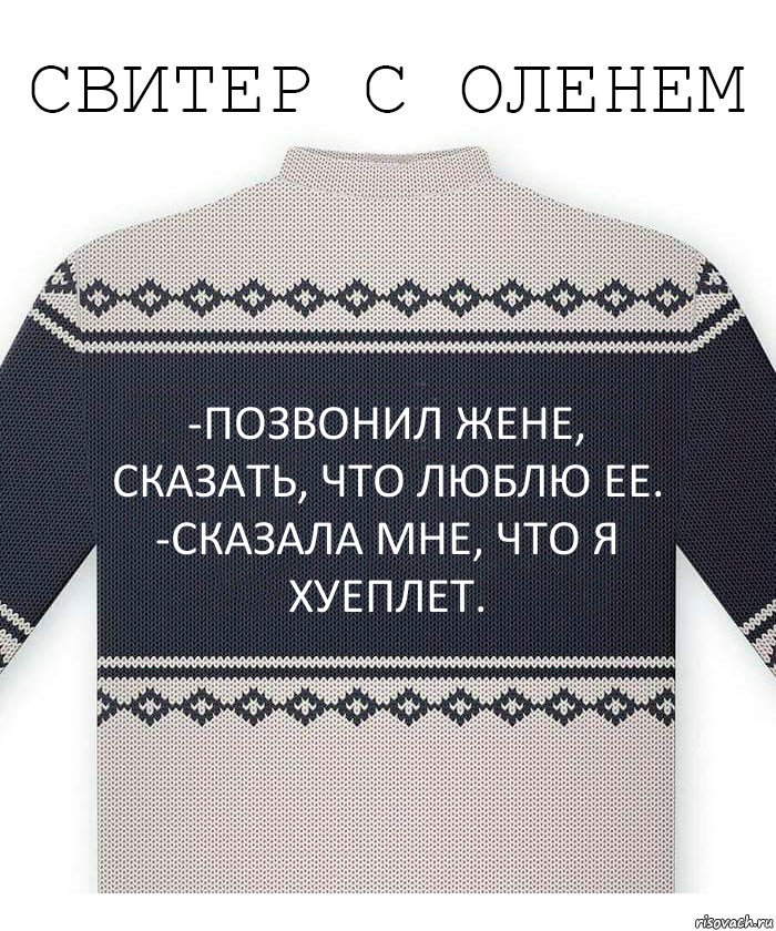 -Позвонил жене, сказать, что люблю ее.
-сказала мне, что я хуеплет., Комикс  Свитер с оленем