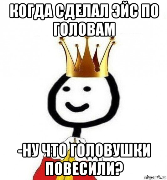 когда сделал эйс по головам -ну что головушки повесили?, Мем Теребонька Царь