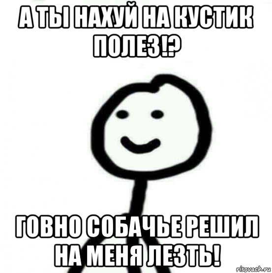 а ты нахуй на кустик полез!? говно собачье решил на меня лезть!, Мем Теребонька (Диб Хлебушек)